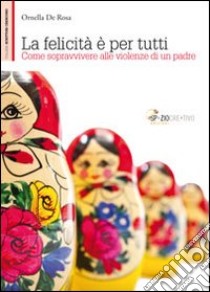 La felicità è per tutti. Come sopravvivere alle violenze di un padre libro di De Rosa Ornella