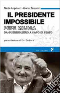 Il presidente impossibile. Pepe Mujica, da guerrigliero a capo di stato libro di Angelucci Nadia; Tarquini Gianni