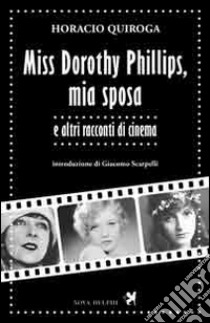 Miss Dorothy Phillips, mia sposa e altri racconti di cinema libro di Quiroga Horacio