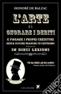 L'arte di onorare i debiti e pagare i propri creditori senza scucire neanche un centesimo esposta in dieci lezioni libro di Balzac Honoré de