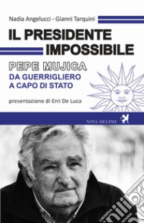 Il presidente impossibile. Pepe Mujica, da guerrigliero a capo di stato libro di Angelucci Nadia; Tarquini Gianni