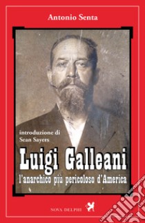 Luigi Galleani. L'anarchico più pericoloso d'America. Ediz. integrale libro di Senta Antonio