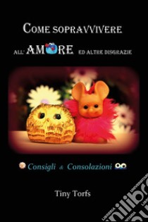 Come sopravvivere all'amore ed altre disgrazie. Consigli & consolazioni libro di Torfs Tiny