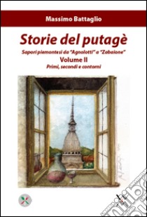 Storie del putagè. Sapori piemontesi da «agnolotti» a «zabaione». Vol. 2: Primi, secondi e contorni libro di Battaglio Massimo