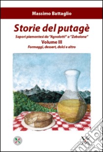 Storie del putagè. Sapori piemontesi da «agnolotti» a «zabaione». Vol. 3: Formaggi, dessert, dolci e altro libro di Battaglio Massimo