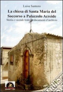 La Chiesa di Santa Maria del Soccorso a Palazzolo Acreide. Storia e vicende tratte da documenti d'archivio libro di Santoro Luisa