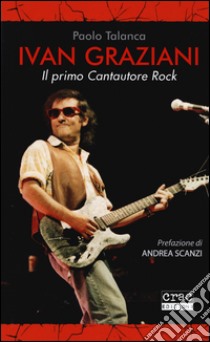 Ivan Graziani. Il primo cantautore rock libro di Talanca Paolo