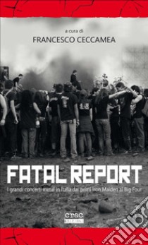 Fatal report. I grandi concerti metal in Italia dai primi Iron Maiden al Big Four libro di Ceccamea F. (cur.)