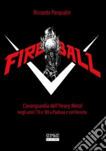 Fireball. L'avanguarda dell'heavy metal negli anni 70 e 80 a Padova e nel Veneto libro di Pasqualin Riccardo