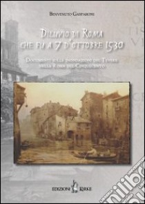 Diluvio di Roma che fu a 7 d'ottobre 1530. Documenti sulle inondazioni del Tevere nella Roma del Cinquecento libro di Gasparoni Benvenuto