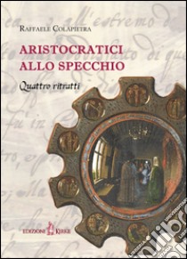 Aristocratici allo specchio. Quattro ritratti libro di Colapietra Raffaele