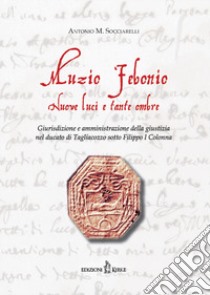 Muzio Febonio. Nuove luci e tante ombre. Giurisdizione e amministrazione della giustizia nel ducato di Tagliacozzo sotto Filippo I Colonna libro di Socciarelli Antonio M.