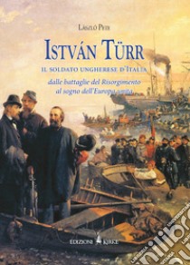 István Türr, il soldato ungherese d'Italia. Dalle battaglie del Risorgimento al sogno dell'Europa unita libro di László Pete