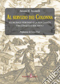 Al servizio dei Colonna. Asdrubale Febonio e la sua casata tra Cinque e Seicento libro di Socciarelli Antonio Maria