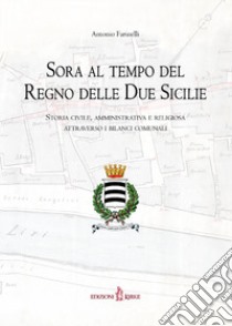 Sora al tempo del Regno delle Due Sicilie. Storia civile, amministrativa e religiosa attraverso i bilanci comunali libro di Farinelli Antonio