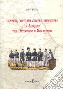 Confini, contrabbandieri, finanzieri in Abruzzo tra Ottocento e Novecento libro di Fuselli Enrico