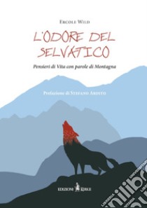 L'odore del selvatico. Pensieri di vita con parole di montagna libro di Ercole Wild