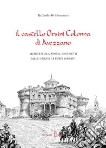 Il castello Orsini Colonna di Avezzano. Architettura, storia, documenti dalle origini ai tempi moderni libro di Di Domenico Raffaello