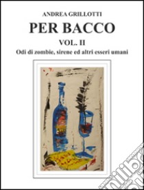 Per Bacco. Vol. 2: Odi di zombie, sirene ed altri esseri umani libro di Grillotti Andrea