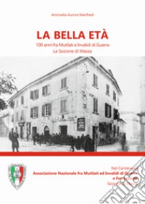 La bella età. 100 anni fra mutilati ed invalidi di guerra. La sezione di Massa libro di Manfredi Antonella Aurora