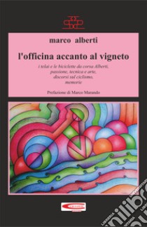 L'officina accanto al vigneto. I telai e le biciclette da corsa Alberti, passione, tecnica, arte, discorsi sul ciclismo, memorie libro di Alberti Marco