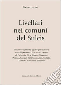 Livellari nei comuni del Sulcis. Un antico contratto agrario grava ancora su molti possessori di terre nei comuni di Carbonia, Giba, Iglesias... libro di Sanna Pietro