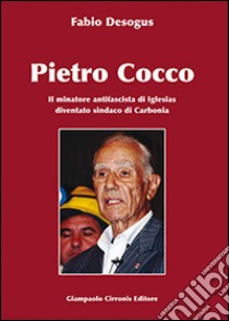 Pietro Cocco. Il miniatore antifascista di Iglesias diventato sindaco di Carbonia libro di Desogus Fabio