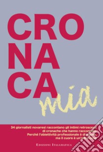 Cronaca mia. 34 giornalisti novaresi raccontano gli intimi retroscena di cronache che hanno raccontato. Perché l'obiettività professionale è di rigore, ma il cuore è un'altra cosa libro