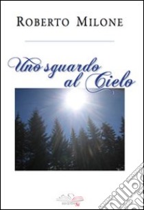 Uno sguardo al cielo libro di Milone Roberto