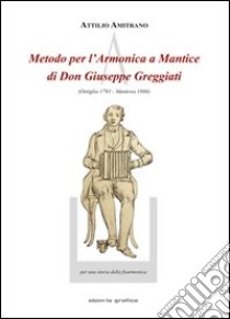 Metodo per l'armonica a mantice di don Giuseppe Greggiati (Ostiglia 1793-Mantova 1866) libro di Amitrano Attilio