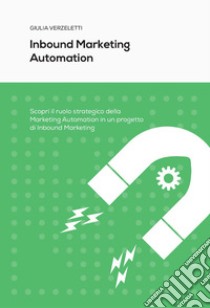 Inbound marketing automation. Scopri il ruolo strategico della Marketing Automation in un progetto di Inbound Marketing libro di Verzeletti Giulia