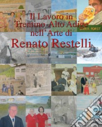 Il lavoro in Trentino Alto Adige nell'arte di Renato Restelli. Ediz. illustrata libro di Restelli Renato