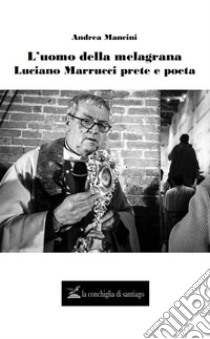 L'uomo della melagrana. Luciano Marrucci poeta e prete libro di Mancini Andrea