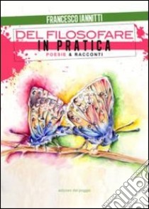 Del filosofare in pratica. Poesie & racconti libro di Iannitti Francesco