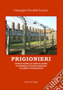 Prigionieri. Storie di guerra, di campi di lavoro, di sterminio, di potere giudiziario e di libertà riconquistata libro di Lucera Giuseppe Osvaldo