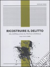 Ricostruire il delitto. Dal sopralluogo al profilo criminale libro di Carillo Biagio Fabrizio