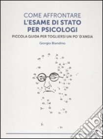 Come affrontare l'esame di stato per psicologi. Piccola guida per tog liersi l'ansia libro di Blandino Giorgio