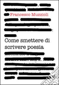 Come smettere di scrivere poesia. Manuale di pronto intervento per il recupero in otto giorni di 12.000 infettati in forma grave libro di Muzzioli Francesco