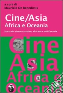 Cine/Asia Africa e Oceania. Storia del cinema asiatico, africano e dell'Oceania libro di De Benedictis M. (cur.)