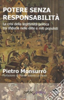 Potere senza responsabilità. La crisi della legittimità politica tra sfiducia nelle élite e miti populisti libro di Monsurrò Pietro