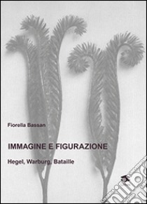 Immagine e figurazione Hegel, Warburg, Bataille libro di Bassan Fiorella