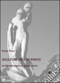 Scultori e pittori dell'in-finito. Da Michelangelo ai giorni nostri libro di Rossi Sergio