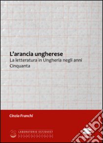 L'arancia ungherese. La letteratura in Ungheria negli anni Cinquanta libro di Franchi Cinzia