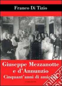 Giuseppe Mezzanotte e d'Annunzio. Cinquant'anni di amicizia libro di Di Tizio Franco