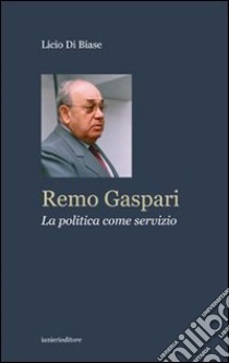 Remo Gaspari. La politica come servizio libro di Di Biase Licio