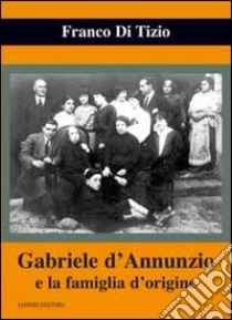 Gabriele d'Annunzio e la famiglia d'origine libro di Di Tizio Franco