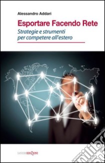 Esportare facendo rete. Strategie e strumenti per competere all'estero libro di Addari Alessandro