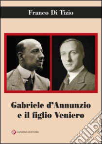 Gabriele D'Annunzio e il figlio Veniero libro di Di Tizio Franco