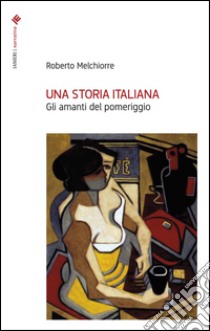 Una storia italiana. Gli amanti del pomeriggio libro di Melchiorre Roberto