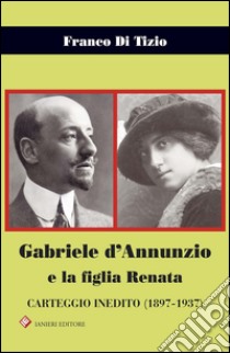 Gabriele d'Annunzio e la figlia Renata. Carteggio inedito (1897-1937) libro di Di Tizio Franco